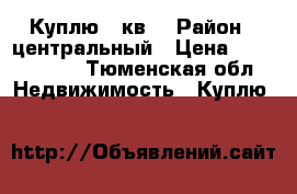 Куплю 3 кв  › Район ­ центральный › Цена ­ 5 000 000 - Тюменская обл. Недвижимость » Куплю   